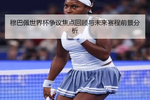 穆巴佩世界杯争议焦点回顾与未来赛程前景分析