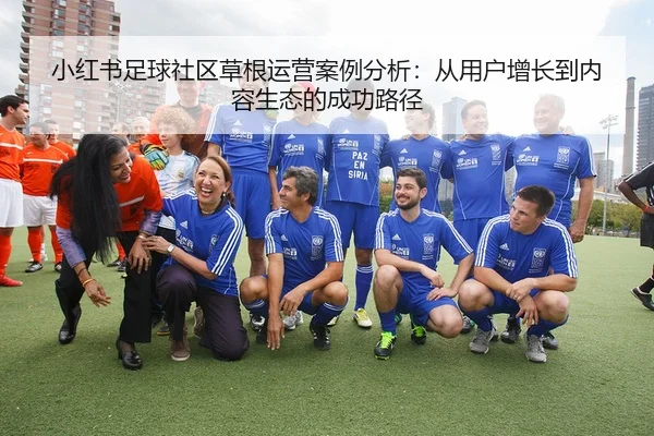 小红书足球社区草根运营案例分析：从用户增长到内容生态的成功路径