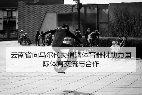 云南省向马尔代夫捐赠体育器材助力国际体育交流与合作