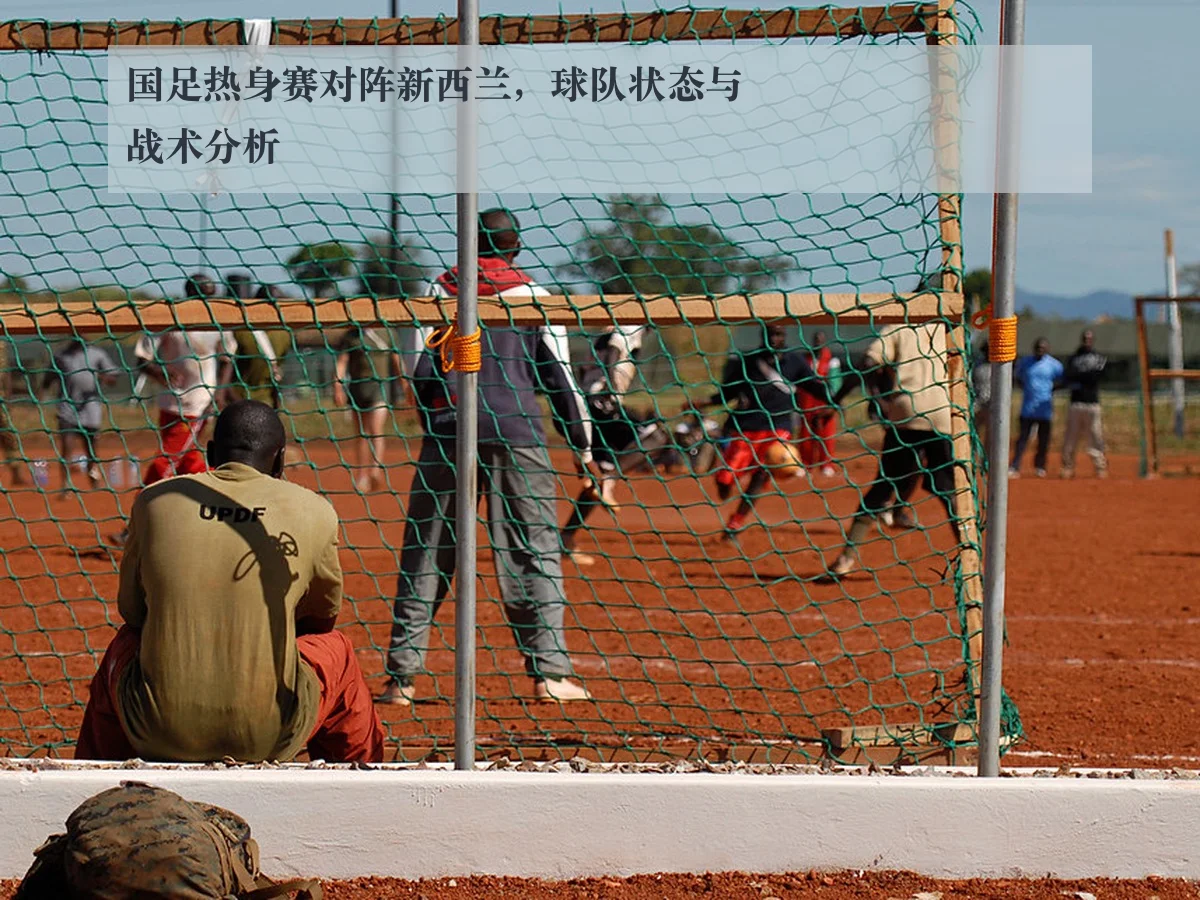 国足热身赛对阵新西兰,球队状态与战术分析